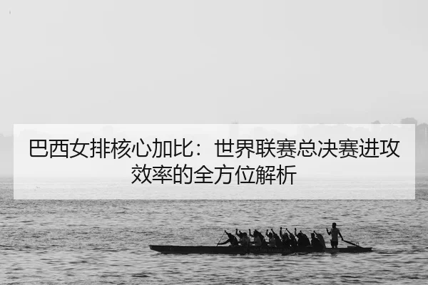 巴西女排核心加比：世界联赛总决赛进攻效率的全方位解析